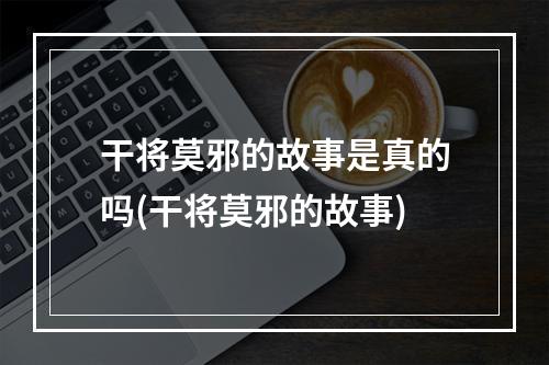 干将莫邪的故事是真的吗(干将莫邪的故事)