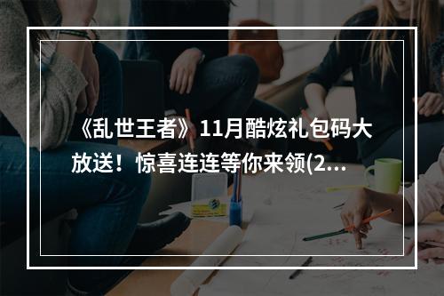 《乱世王者》11月酷炫礼包码大放送！惊喜连连等你来领(2赶紧领取，一起战斗吧!)(赶紧领取，一起战斗吧!))