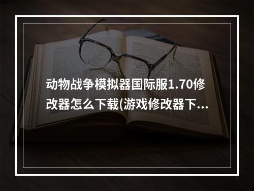 动物战争模拟器国际服1.70修改器怎么下载(游戏修改器下载)