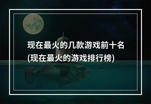 现在最火的几款游戏前十名(现在最火的游戏排行榜)