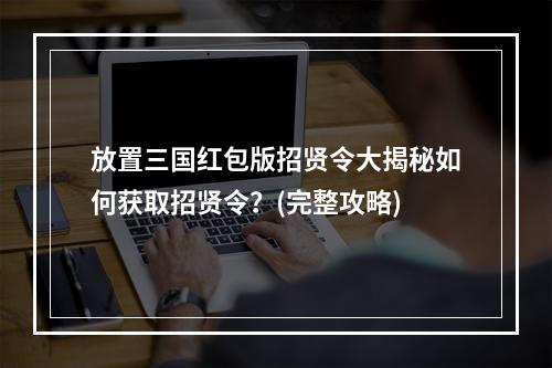 放置三国红包版招贤令大揭秘如何获取招贤令？(完整攻略)