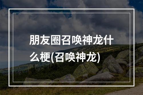 朋友圈召唤神龙什么梗(召唤神龙)