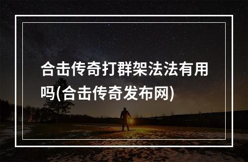 合击传奇打群架法法有用吗(合击传奇发布网)