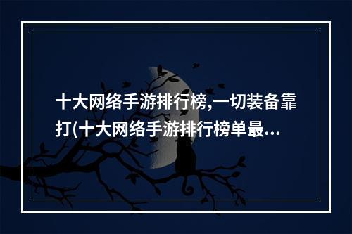 十大网络手游排行榜,一切装备靠打(十大网络手游排行榜单最新)