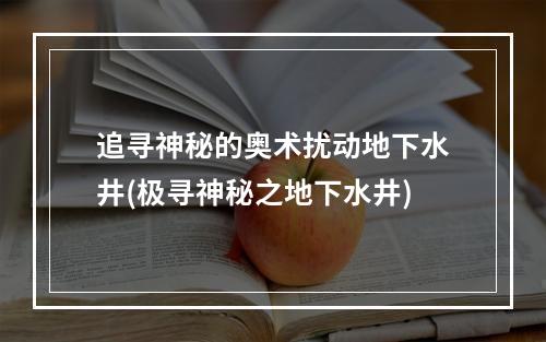 追寻神秘的奥术扰动地下水井(极寻神秘之地下水井)