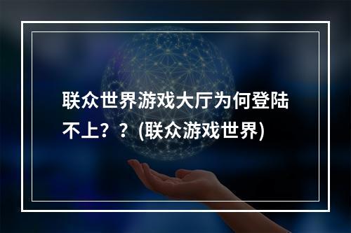 联众世界游戏大厅为何登陆不上？？(联众游戏世界)