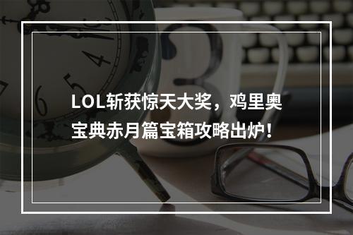 LOL斩获惊天大奖，鸡里奥宝典赤月篇宝箱攻略出炉！