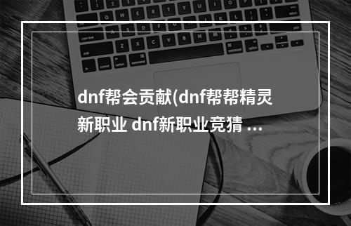 dnf帮会贡献(dnf帮帮精灵新职业 dnf新职业竞猜 dnf帮帮精灵新职业)