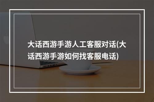 大话西游手游人工客服对话(大话西游手游如何找客服电话)