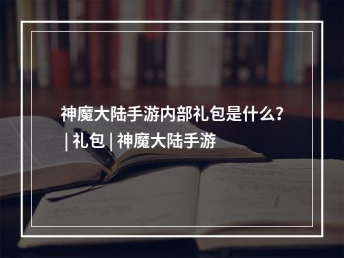 神魔大陆手游内部礼包是什么？ | 礼包 | 神魔大陆手游