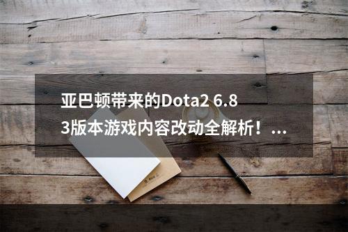 亚巴顿带来的Dota2 6.83版本游戏内容改动全解析！(亚巴顿重塑Dota2！6.83版本全面升级的内容一览！)