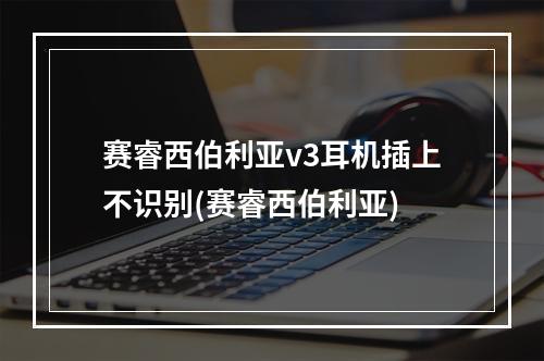 赛睿西伯利亚v3耳机插上不识别(赛睿西伯利亚)