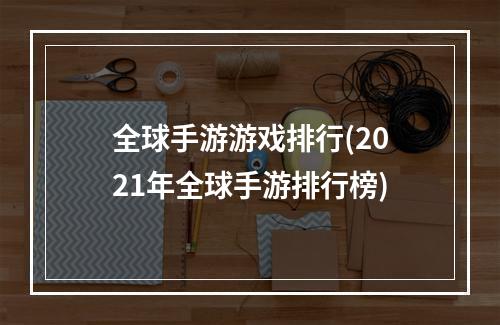 全球手游游戏排行(2021年全球手游排行榜)