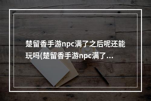 楚留香手游npc满了之后呢还能玩吗(楚留香手游npc满了之后呢)