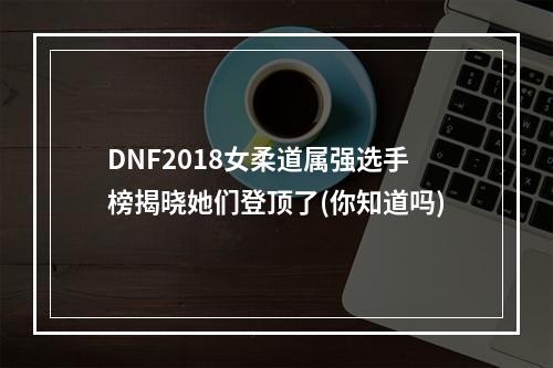 DNF2018女柔道属强选手榜揭晓她们登顶了(你知道吗)