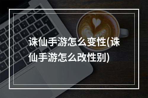 诛仙手游怎么变性(诛仙手游怎么改性别)