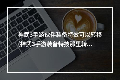 神武3手游伙伴装备特效可以转移(神武3手游装备特技那里转换)