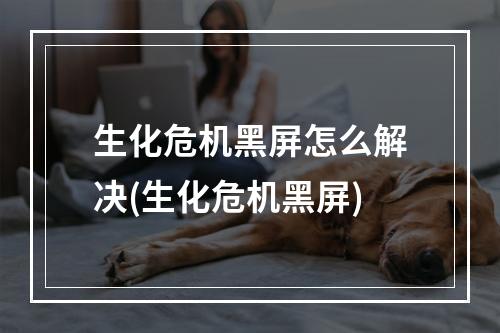 生化危机黑屏怎么解决(生化危机黑屏)