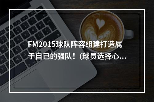 FM2015球队阵容组建打造属于自己的强队！(球员选择心得打造完美阵容的技巧！)