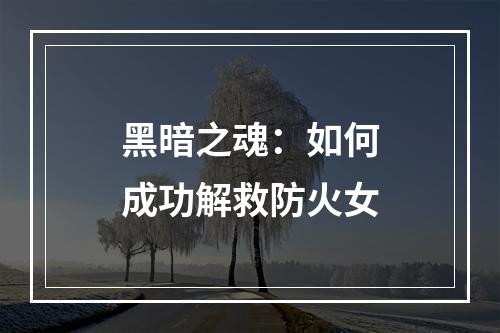 黑暗之魂：如何成功解救防火女