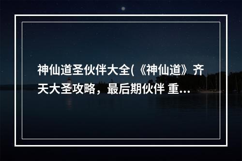 神仙道圣伙伴大全(《神仙道》齐天大圣攻略，最后期伙伴 重制中后期必招)