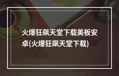 火爆狂飙天堂下载美板安卓(火爆狂飙天堂下载)