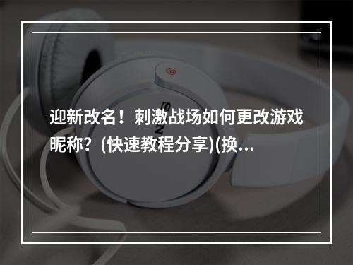 迎新改名！刺激战场如何更改游戏昵称？(快速教程分享)(换个游戏名字，重拾游戏新意！刺激战场改名全攻略大揭秘)