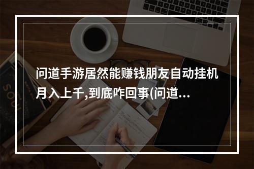 问道手游居然能赚钱朋友自动挂机月入上千,到底咋回事(问道手游挂机就自动退)