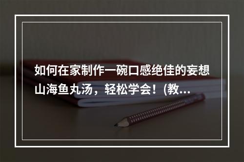 如何在家制作一碗口感绝佳的妄想山海鱼丸汤，轻松学会！(教你如何加入特别的秘制配方，让妄想山海鱼丸汤更加美味！)