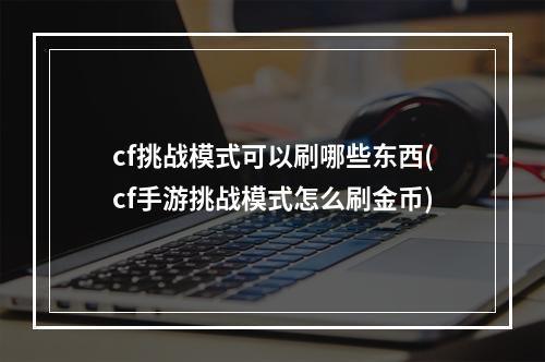 cf挑战模式可以刷哪些东西(cf手游挑战模式怎么刷金币)