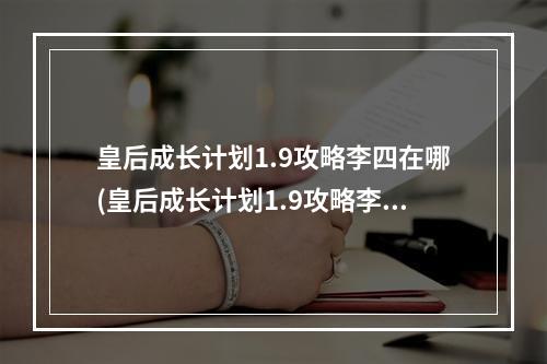 皇后成长计划1.9攻略李四在哪(皇后成长计划1.9攻略李四)