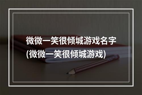 微微一笑很倾城游戏名字(微微一笑很倾城游戏)