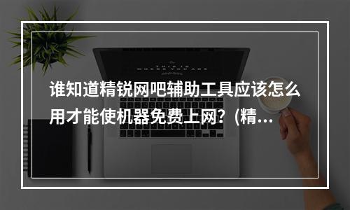 谁知道精锐网吧辅助工具应该怎么用才能使机器免费上网？(精锐外挂网)