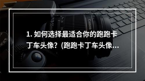 1. 如何选择最适合你的跑跑卡丁车头像？(跑跑卡丁车头像选择的技巧)