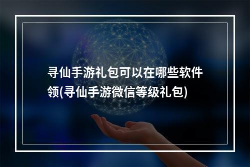 寻仙手游礼包可以在哪些软件领(寻仙手游微信等级礼包)