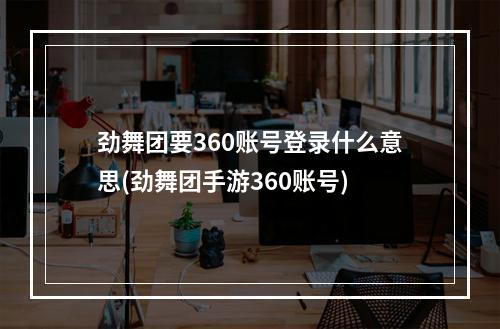 劲舞团要360账号登录什么意思(劲舞团手游360账号)