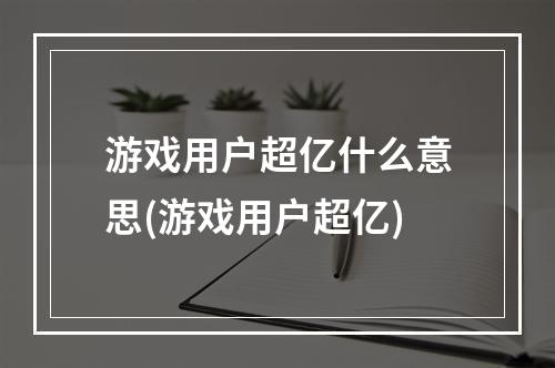 游戏用户超亿什么意思(游戏用户超亿)