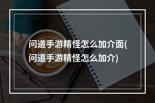 问道手游精怪怎么加介面(问道手游精怪怎么加介)