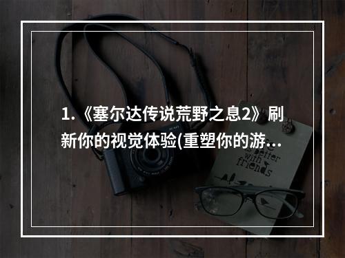 1.《塞尔达传说荒野之息2》刷新你的视觉体验(重塑你的游戏体验)