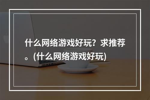 什么网络游戏好玩？求推荐。(什么网络游戏好玩)