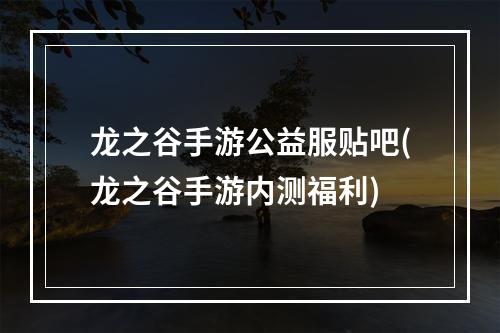 龙之谷手游公益服贴吧(龙之谷手游内测福利)