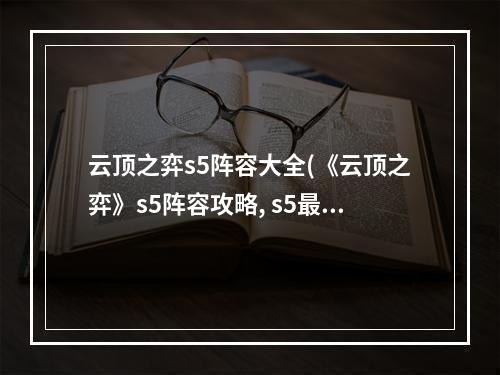 云顶之弈s5阵容大全(《云顶之弈》s5阵容攻略, s5最强搭配攻略 云顶之弈手游)