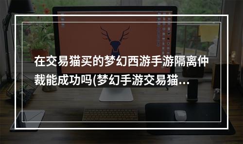 在交易猫买的梦幻西游手游隔离仲裁能成功吗(梦幻手游交易猫被仲裁)