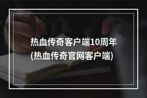 热血传奇客户端10周年(热血传奇官网客户端)