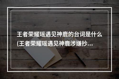 王者荣耀瑶遇见神鹿的台词是什么(王者荣耀瑶遇见神鹿涉嫌抄袭是真的吗瑶遇见神鹿会)