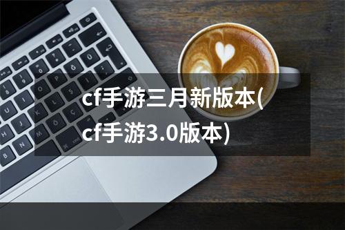 cf手游三月新版本(cf手游3.0版本)