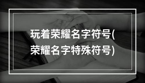 玩着荣耀名字符号(荣耀名字特殊符号)