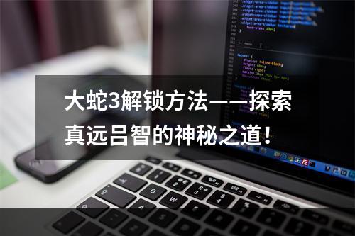 大蛇3解锁方法——探索真远吕智的神秘之道！