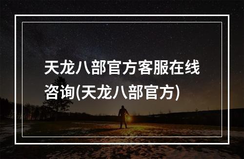 天龙八部官方客服在线咨询(天龙八部官方)