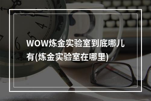 WOW炼金实验室到底哪儿有(炼金实验室在哪里)